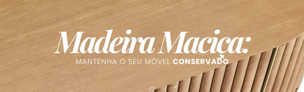 Madeira Maciça : dicas para manter seus móveis sempre conservados